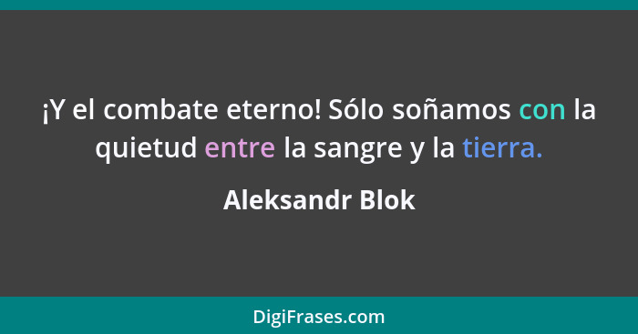 ¡Y el combate eterno! Sólo soñamos con la quietud entre la sangre y la tierra.... - Aleksandr Blok