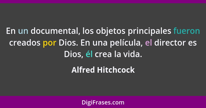 En un documental, los objetos principales fueron creados por Dios. En una película, el director es Dios, él crea la vida.... - Alfred Hitchcock