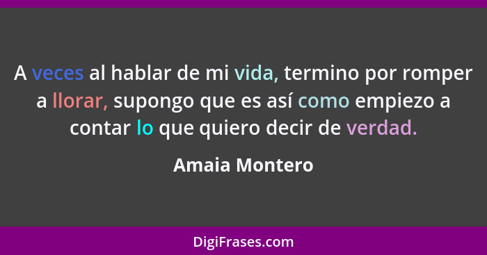 A veces al hablar de mi vida, termino por romper a llorar, supongo que es así como empiezo a contar lo que quiero decir de verdad.... - Amaia Montero