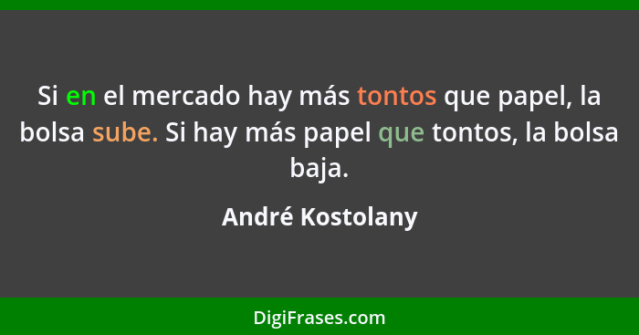 Si en el mercado hay más tontos que papel, la bolsa sube. Si hay más papel que tontos, la bolsa baja.... - André Kostolany