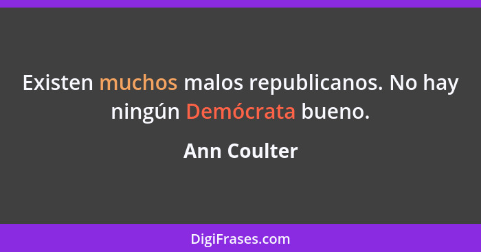 Existen muchos malos republicanos. No hay ningún Demócrata bueno.... - Ann Coulter