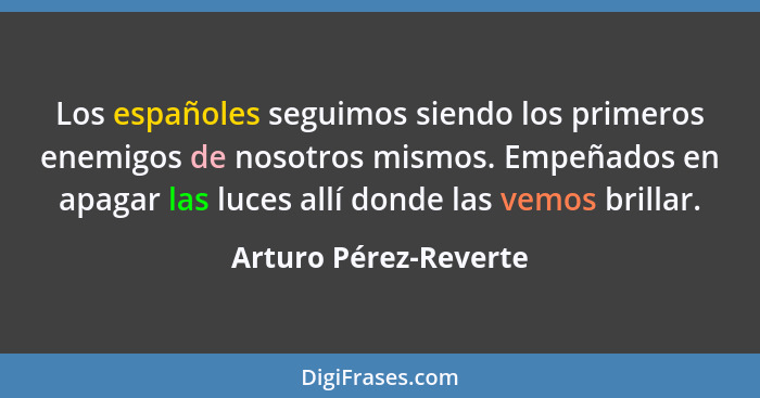 Los españoles seguimos siendo los primeros enemigos de nosotros mismos. Empeñados en apagar las luces allí donde las vemos bril... - Arturo Pérez-Reverte