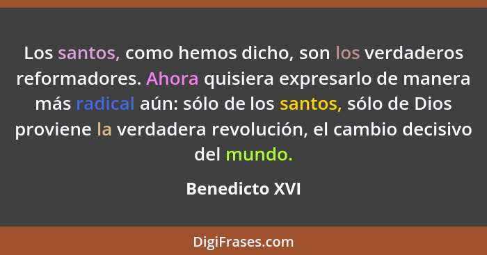 Los santos, como hemos dicho, son los verdaderos reformadores. Ahora quisiera expresarlo de manera más radical aún: sólo de los santos... - Benedicto XVI