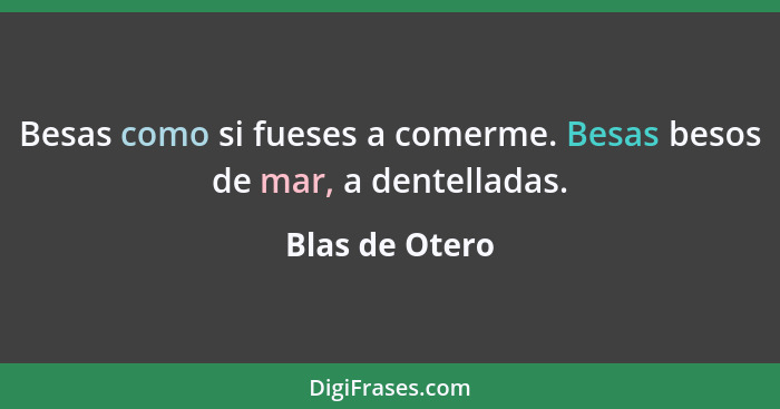 Besas como si fueses a comerme. Besas besos de mar, a dentelladas.... - Blas de Otero