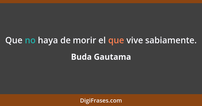 Que no haya de morir el que vive sabiamente.... - Buda Gautama