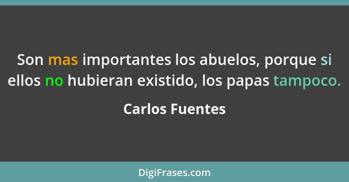 Son mas importantes los abuelos, porque si ellos no hubieran existido, los papas tampoco.... - Carlos Fuentes