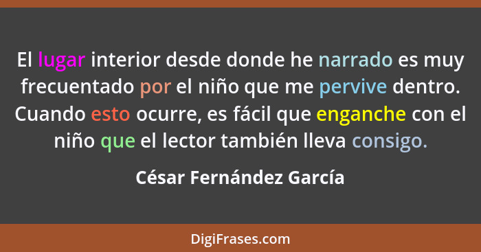 El lugar interior desde donde he narrado es muy frecuentado por el niño que me pervive dentro. Cuando esto ocurre, es fácil q... - César Fernández García