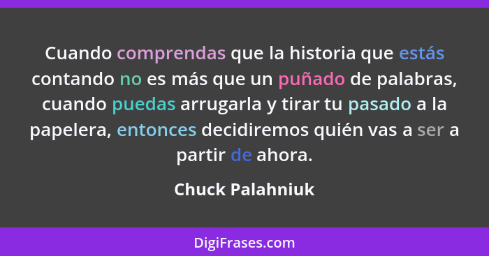 Cuando comprendas que la historia que estás contando no es más que un puñado de palabras, cuando puedas arrugarla y tirar tu pasado... - Chuck Palahniuk