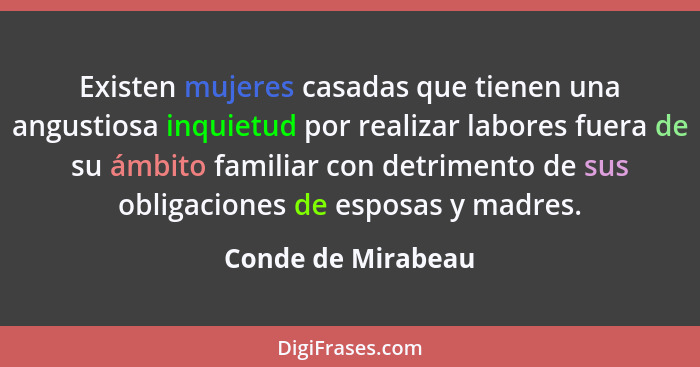 Existen mujeres casadas que tienen una angustiosa inquietud por realizar labores fuera de su ámbito familiar con detrimento de sus... - Conde de Mirabeau