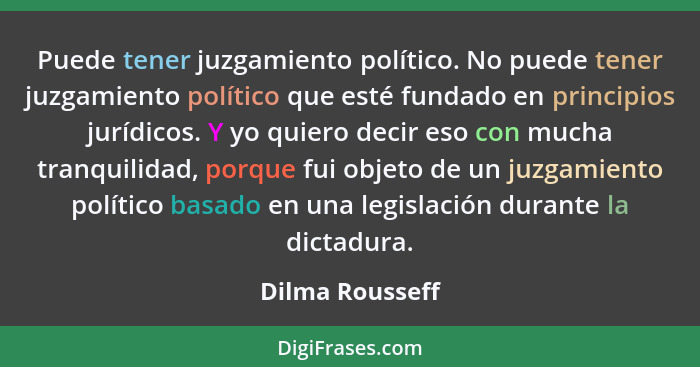 Puede tener juzgamiento político. No puede tener juzgamiento político que esté fundado en principios jurídicos. Y yo quiero decir eso... - Dilma Rousseff