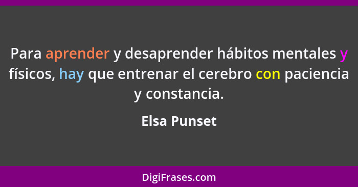 Para aprender y desaprender hábitos mentales y físicos, hay que entrenar el cerebro con paciencia y constancia.... - Elsa Punset