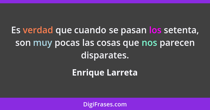 Es verdad que cuando se pasan los setenta, son muy pocas las cosas que nos parecen disparates.... - Enrique Larreta