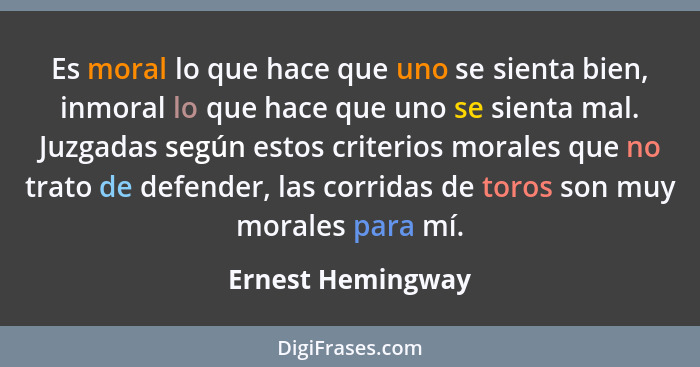 Es moral lo que hace que uno se sienta bien, inmoral lo que hace que uno se sienta mal. Juzgadas según estos criterios morales que... - Ernest Hemingway