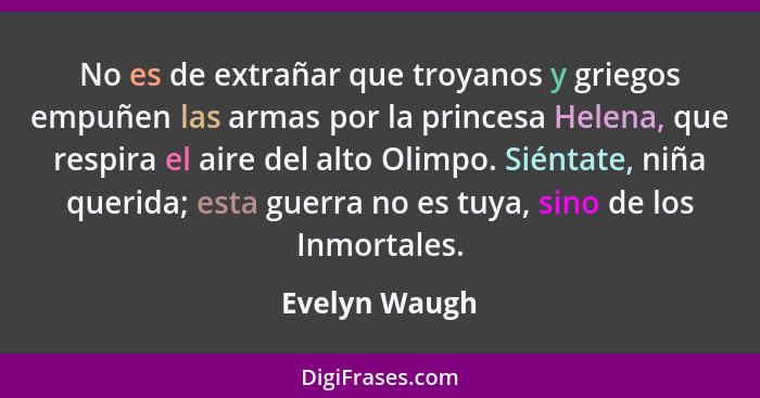 No es de extrañar que troyanos y griegos empuñen las armas por la princesa Helena, que respira el aire del alto Olimpo. Siéntate, niña... - Evelyn Waugh