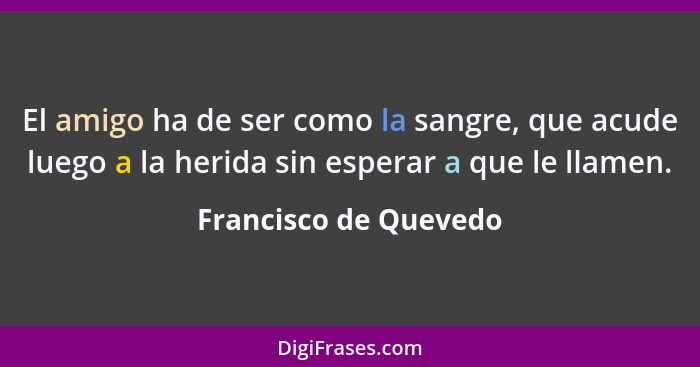 El amigo ha de ser como la sangre, que acude luego a la herida sin esperar a que le llamen.... - Francisco de Quevedo