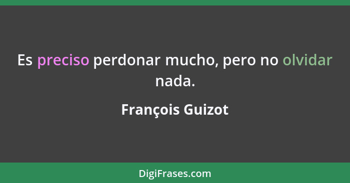 Es preciso perdonar mucho, pero no olvidar nada.... - François Guizot