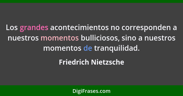 Los grandes acontecimientos no corresponden a nuestros momentos bulliciosos, sino a nuestros momentos de tranquilidad.... - Friedrich Nietzsche