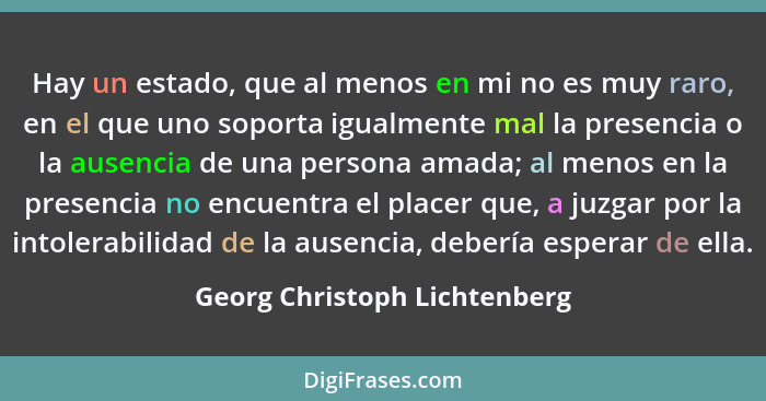 Hay un estado, que al menos en mi no es muy raro, en el que uno soporta igualmente mal la presencia o la ausencia de una... - Georg Christoph Lichtenberg