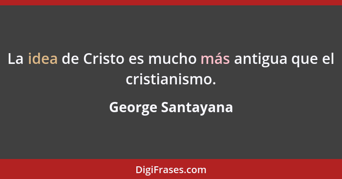 La idea de Cristo es mucho más antigua que el cristianismo.... - George Santayana