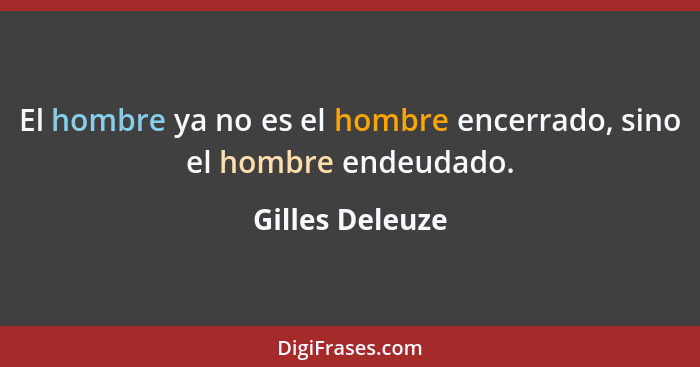 El hombre ya no es el hombre encerrado, sino el hombre endeudado.... - Gilles Deleuze