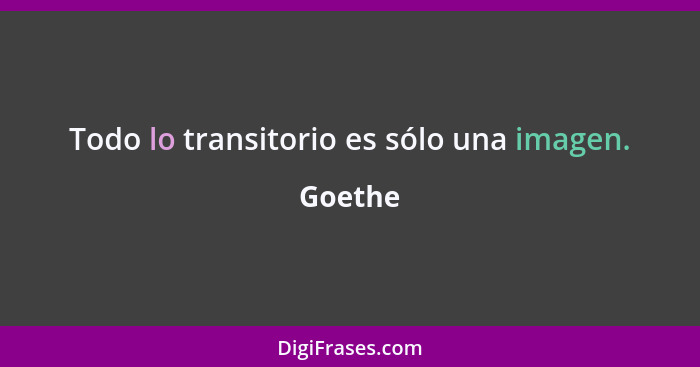 Todo lo transitorio es sólo una imagen.... - Goethe