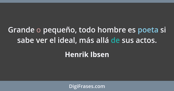 Grande o pequeño, todo hombre es poeta si sabe ver el ideal, más allá de sus actos.... - Henrik Ibsen