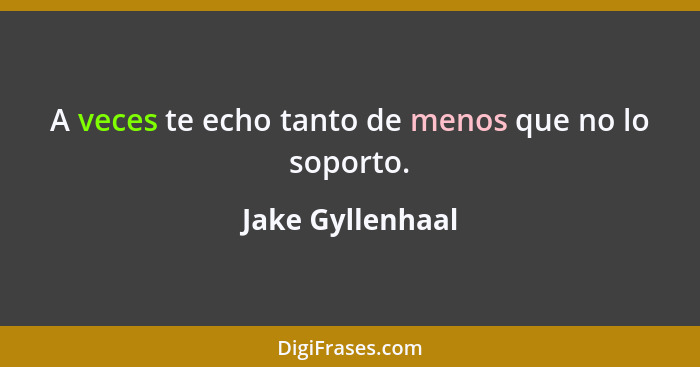 A veces te echo tanto de menos que no lo soporto.... - Jake Gyllenhaal