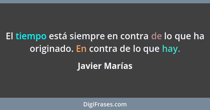 El tiempo está siempre en contra de lo que ha originado. En contra de lo que hay.... - Javier Marías