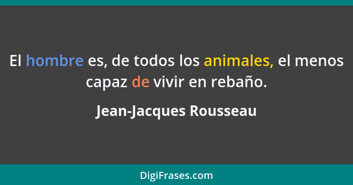 El hombre es, de todos los animales, el menos capaz de vivir en rebaño.... - Jean-Jacques Rousseau