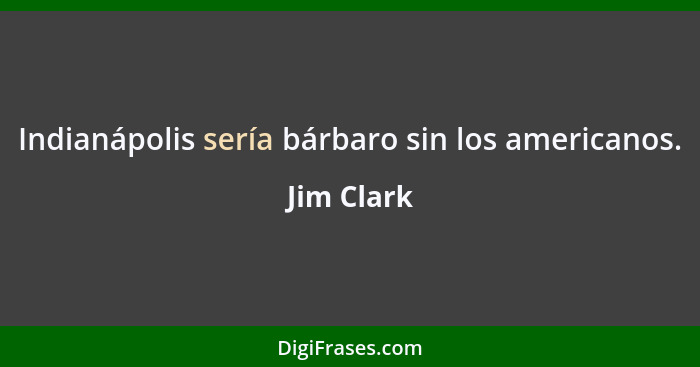Indianápolis sería bárbaro sin los americanos.... - Jim Clark