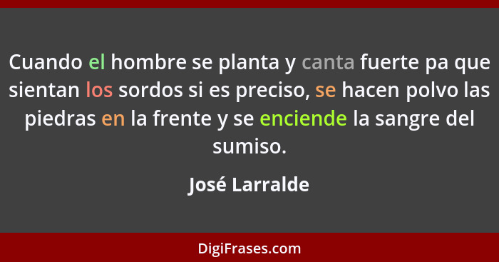 Cuando el hombre se planta y canta fuerte pa que sientan los sordos si es preciso, se hacen polvo las piedras en la frente y se encien... - José Larralde