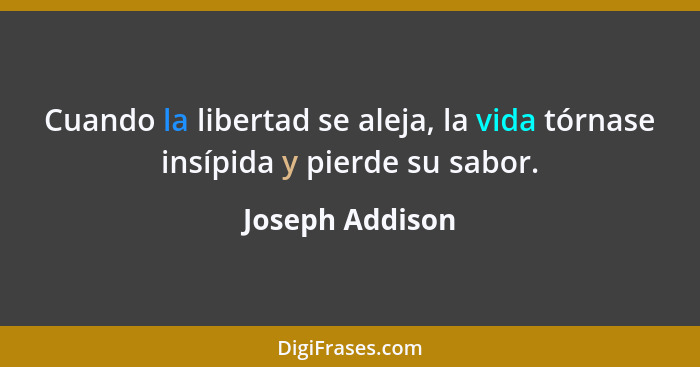Cuando la libertad se aleja, la vida tórnase insípida y pierde su sabor.... - Joseph Addison