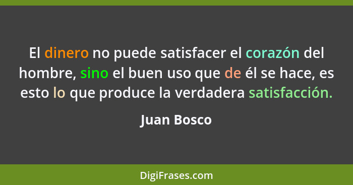 El dinero no puede satisfacer el corazón del hombre, sino el buen uso que de él se hace, es esto lo que produce la verdadera satisfacción... - Juan Bosco