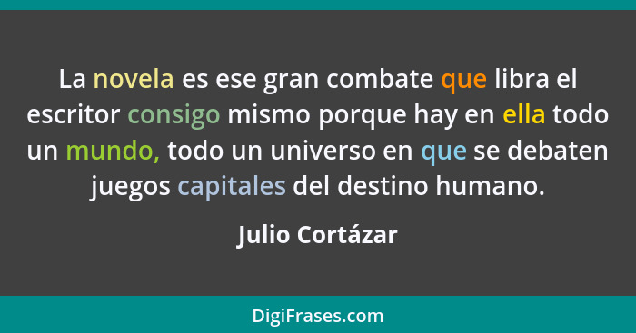 La novela es ese gran combate que libra el escritor consigo mismo porque hay en ella todo un mundo, todo un universo en que se debate... - Julio Cortázar