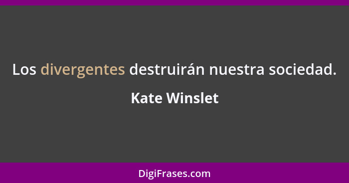 Los divergentes destruirán nuestra sociedad.... - Kate Winslet