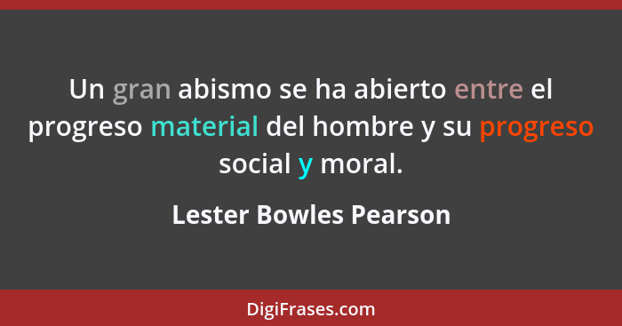 Un gran abismo se ha abierto entre el progreso material del hombre y su progreso social y moral.... - Lester Bowles Pearson
