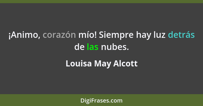 ¡Animo, corazón mío! Siempre hay luz detrás de las nubes.... - Louisa May Alcott