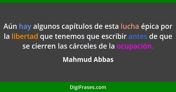 Aún hay algunos capítulos de esta lucha épica por la libertad que tenemos que escribir antes de que se cierren las cárceles de la ocupa... - Mahmud Abbas