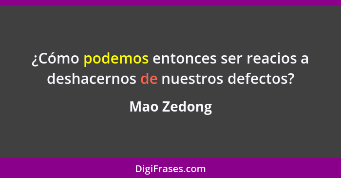 ¿Cómo podemos entonces ser reacios a deshacernos de nuestros defectos?... - Mao Zedong