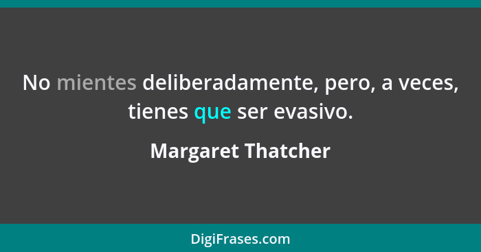 No mientes deliberadamente, pero, a veces, tienes que ser evasivo.... - Margaret Thatcher
