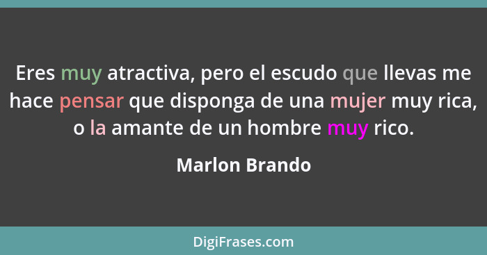 Eres muy atractiva, pero el escudo que llevas me hace pensar que disponga de una mujer muy rica, o la amante de un hombre muy rico.... - Marlon Brando