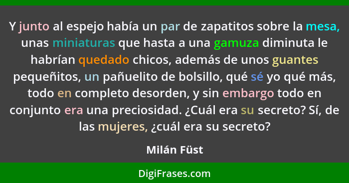 Y junto al espejo había un par de zapatitos sobre la mesa, unas miniaturas que hasta a una gamuza diminuta le habrían quedado chicos, ade... - Milán Füst