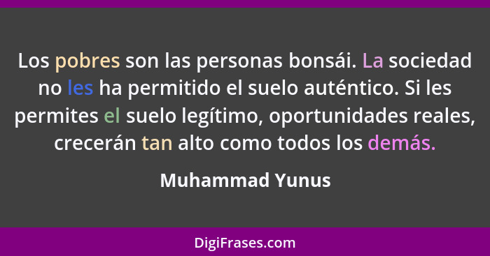 Los pobres son las personas bonsái. La sociedad no les ha permitido el suelo auténtico. Si les permites el suelo legítimo, oportunida... - Muhammad Yunus