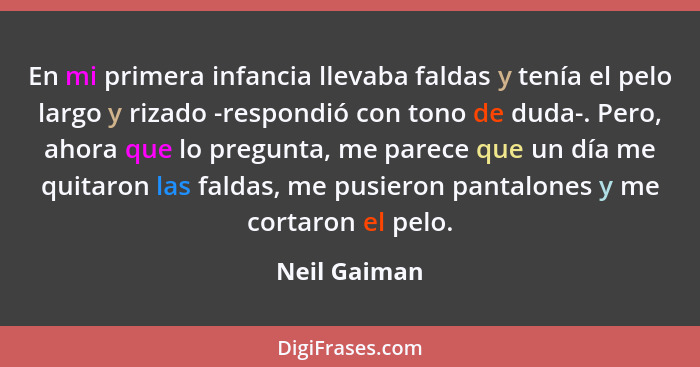 En mi primera infancia llevaba faldas y tenía el pelo largo y rizado -respondió con tono de duda-. Pero, ahora que lo pregunta, me parec... - Neil Gaiman