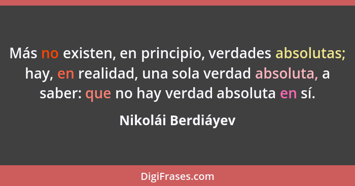 Más no existen, en principio, verdades absolutas; hay, en realidad, una sola verdad absoluta, a saber: que no hay verdad absoluta... - Nikolái Berdiáyev