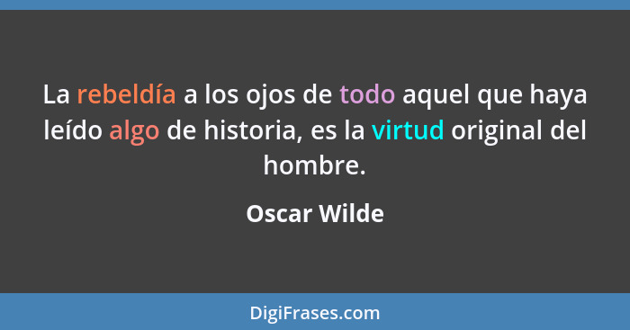 La rebeldía a los ojos de todo aquel que haya leído algo de historia, es la virtud original del hombre.... - Oscar Wilde