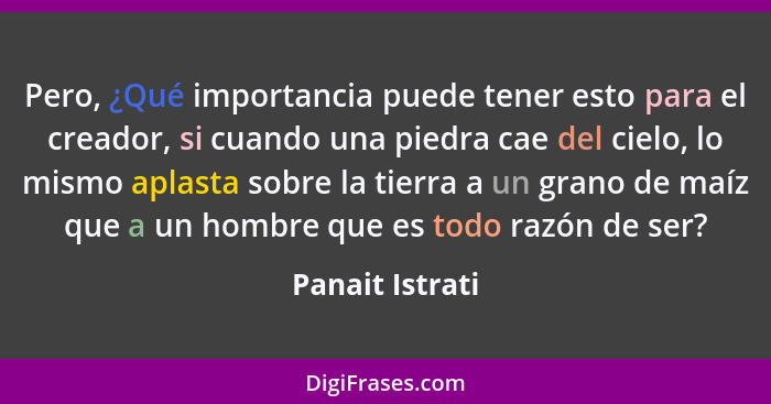 Pero, ¿Qué importancia puede tener esto para el creador, si cuando una piedra cae del cielo, lo mismo aplasta sobre la tierra a un gr... - Panait Istrati