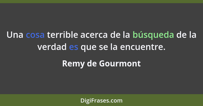 Una cosa terrible acerca de la búsqueda de la verdad es que se la encuentre.... - Remy de Gourmont