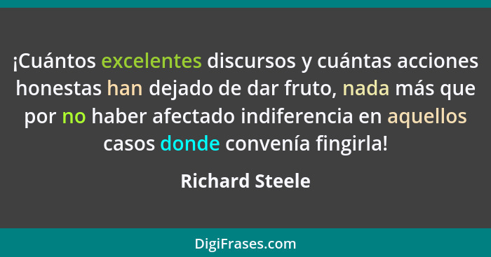 ¡Cuántos excelentes discursos y cuántas acciones honestas han dejado de dar fruto, nada más que por no haber afectado indiferencia en... - Richard Steele