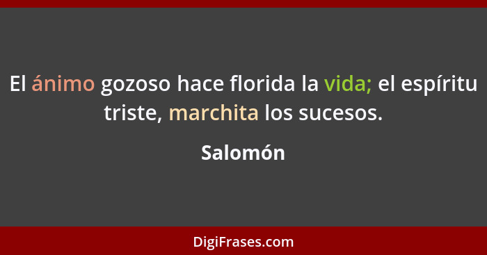 El ánimo gozoso hace florida la vida; el espíritu triste, marchita los sucesos.... - Salomón